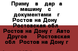 Приму   в   дар  а/ машину   с   документами.  г. Ростов-на-Дону. - Ростовская обл., Ростов-на-Дону г. Авто » Другое   . Ростовская обл.,Ростов-на-Дону г.